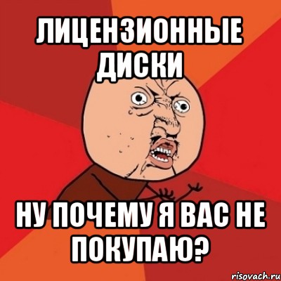 лицензионные диски ну почему я вас не покупаю?, Мем Почему