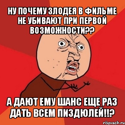 ну почему злодея в фильме не убивают при первой возможности?? а дают ему шанс еще раз дать всем пиздюлей!!?, Мем Почему