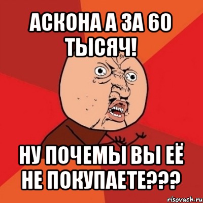 аскона а за 60 тысяч! ну почемы вы её не покупаете???