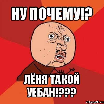 ну почему!? лёня такой уебан!???