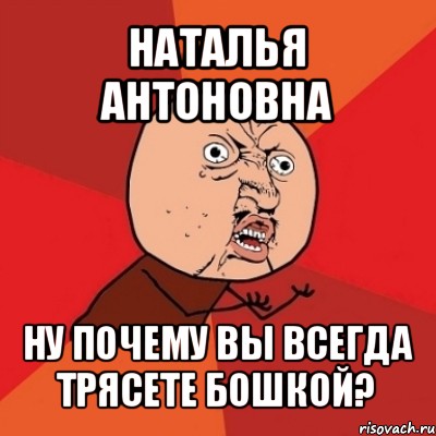 наталья антоновна ну почему вы всегда трясете бошкой?, Мем Почему