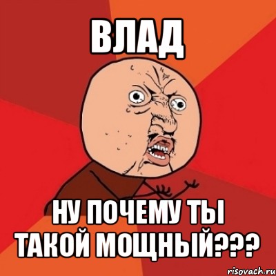 влад ну почему ты такой мощный???, Мем Почему