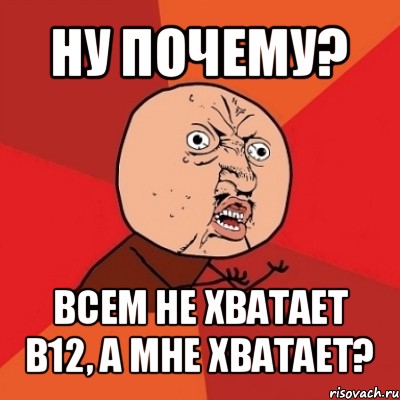 ну почему? всем не хватает b12, а мне хватает?, Мем Почему