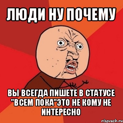 люди ну почему вы всегда пишете в статусе "всем пока"это не кому не интересно, Мем Почему