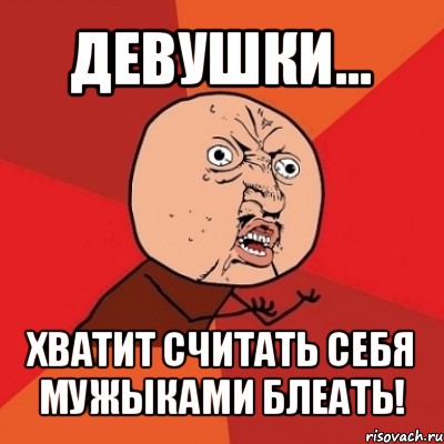 девушки... хватит считать себя мужыками блеать!