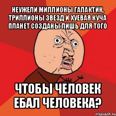 неужели миллионы галактик, триллионы звезд и хуевая куча планет созданы лишь для того чтобы человек ебал человека?, Мем Почему