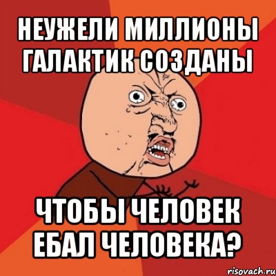 неужели миллионы галактик созданы чтобы человек ебал человека?, Мем Почему