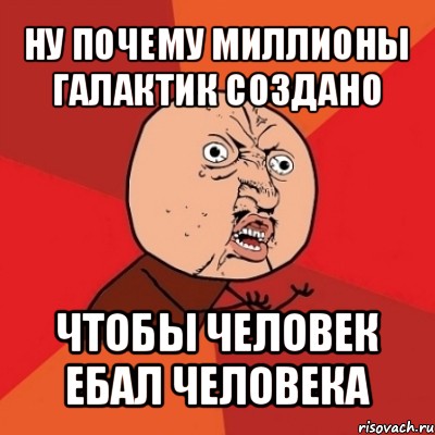 ну почему миллионы галактик создано чтобы человек ебал человека, Мем Почему