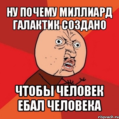 ну почему миллиард галактик создано чтобы человек ебал человека, Мем Почему