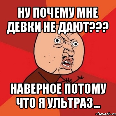 ну почему мне девки не дают??? наверное потому что я ультраз..., Мем Почему