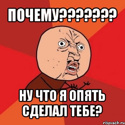 почему??? ну что я опять сделал тебе?, Мем Почему