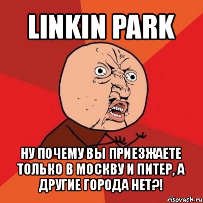 linkin park ну почему вы приезжаете только в москву и питер, а другие города нет?!, Мем Почему