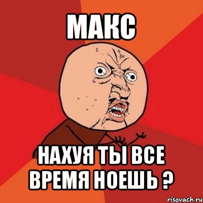 макс нахуя ты все время ноешь ?