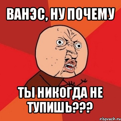 ванэс, ну почему ты никогда не тупишь???, Мем Почему