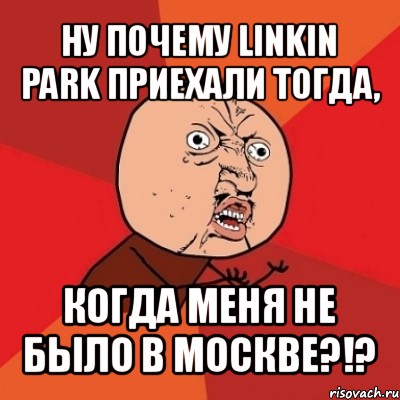 ну почему linkin park приехали тогда, когда меня не было в москве?!?