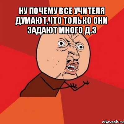 ну почему все учителя думают,что только они задают много д.з , Мем Почему