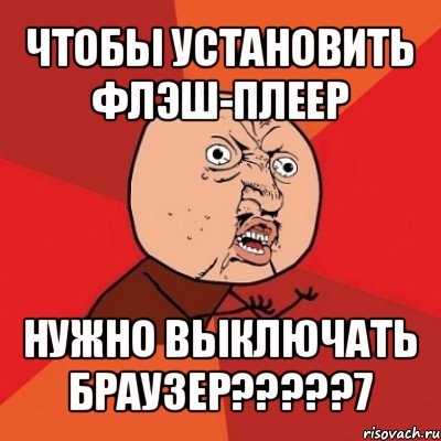 чтобы установить флэш-плеер нужно выключать браузер???7, Мем Почему