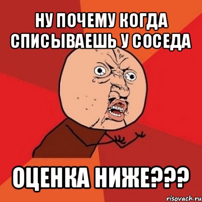 ну почему когда списываешь у соседа оценка ниже???