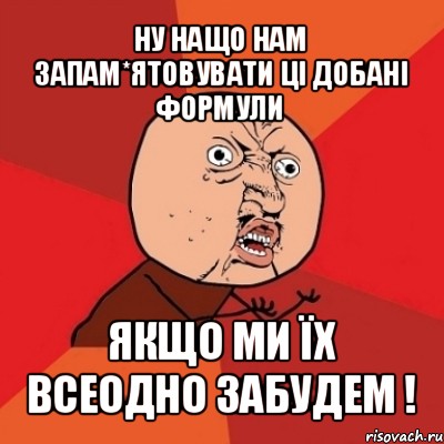 ну нащо нам запам*ятовувати ці добані формули якщо ми їх всеодно забудем !