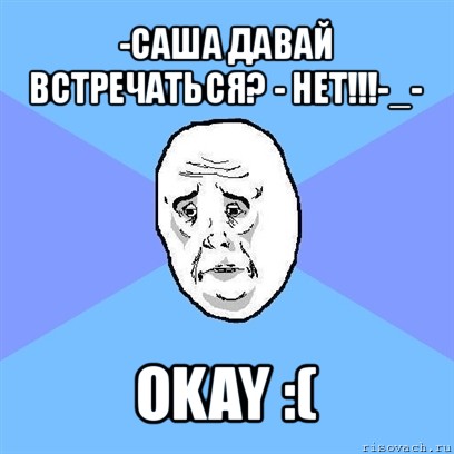 -саша давай встречаться? - нет!!!-_- okay :(, Мем Okay face