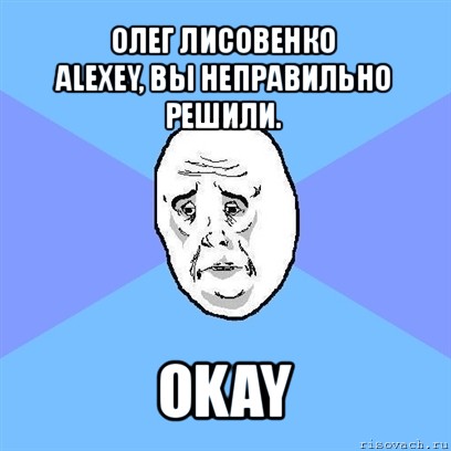 олег лисовенко
alexey, вы неправильно решили. okay, Мем Okay face