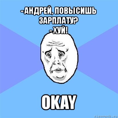 - андрей, повысишь зарплату?
- хуй! okay, Мем Okay face