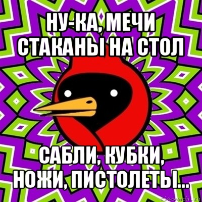 ну-ка, мечи стаканы на стол сабли, кубки, ножи, пистолеты..., Мем Омская птица