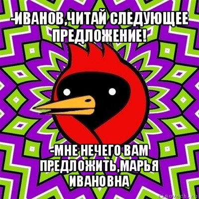 -иванов,читай следующее предложение! -мне нечего вам предложить,марья ивановна, Мем Омская птица