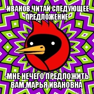 -иванов,читай следующее предложение -мне нечего предложить вам,марья ивановна, Мем Омская птица