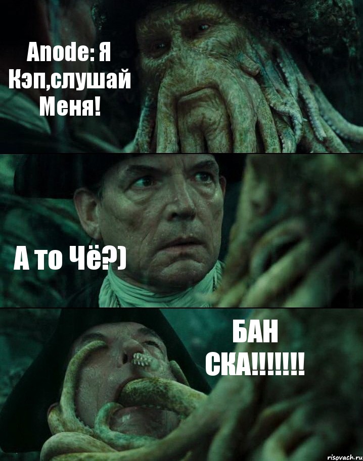 Anode: Я Кэп,слушай Меня! А то Чё?) БАН СКА!!!