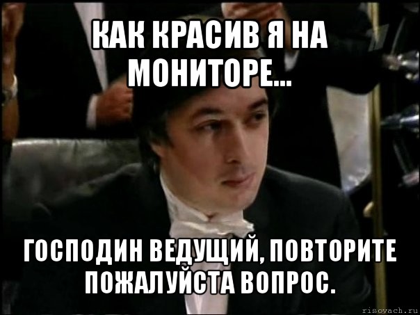 как красив я на мониторе... господин ведущий, повторите пожалуйста вопрос., Мем Равшан Аскеров