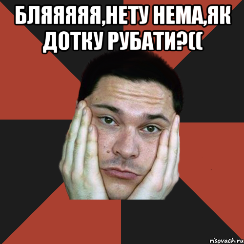 бляяяяя,нету нема,як дотку рубати?(( , Мем Sad Troll