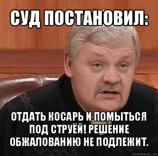 суд постановил: отдать косарь и помыться под струёй! решение обжалованию не подлежит.