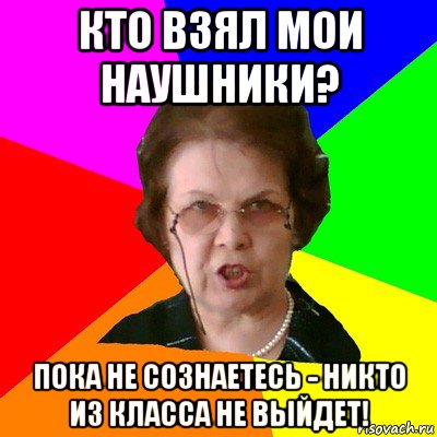 кто взял мои наушники? пока не сознаетесь - никто из класса не выйдет!, Мем Типичная училка