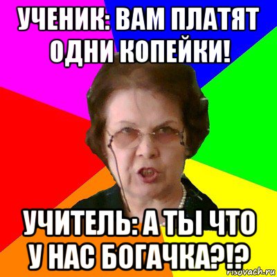 ученик: вам платят одни копейки! учитель: а ты что у нас богачка?!?, Мем Типичная училка