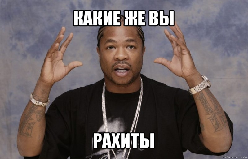 какие же вы рахиты, Мем Xzibit