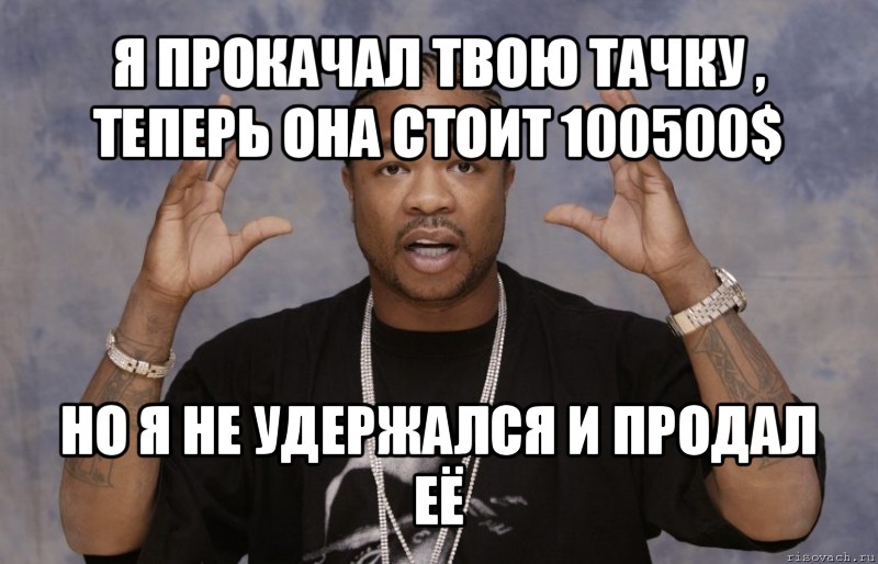 я прокачал твою тачку , теперь она стоит 100500$ но я не удержался и продал её, Мем Xzibit