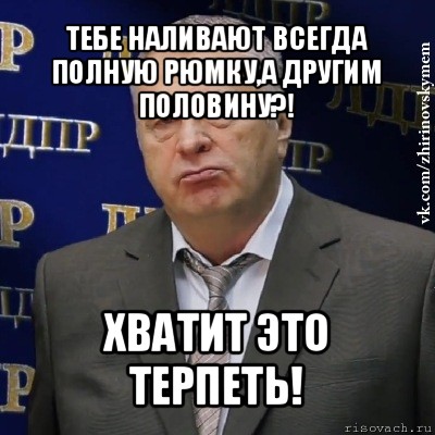 тебе наливают всегда полную рюмку,а другим половину?! хватит это терпеть!, Мем Хватит это терпеть (Жириновский)