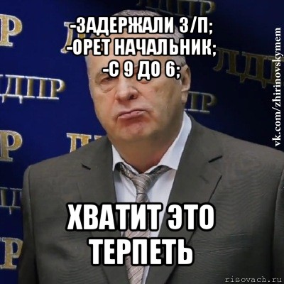 -задержали з/п;
-орет начальник;
-с 9 до 6; хватит это терпеть, Мем Хватит это терпеть (Жириновский)