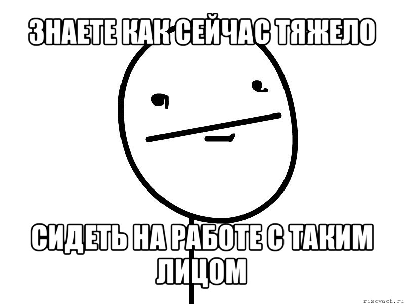 знаете как сейчас тяжело сидеть на работе с таким лицом, Мем Покерфэйс