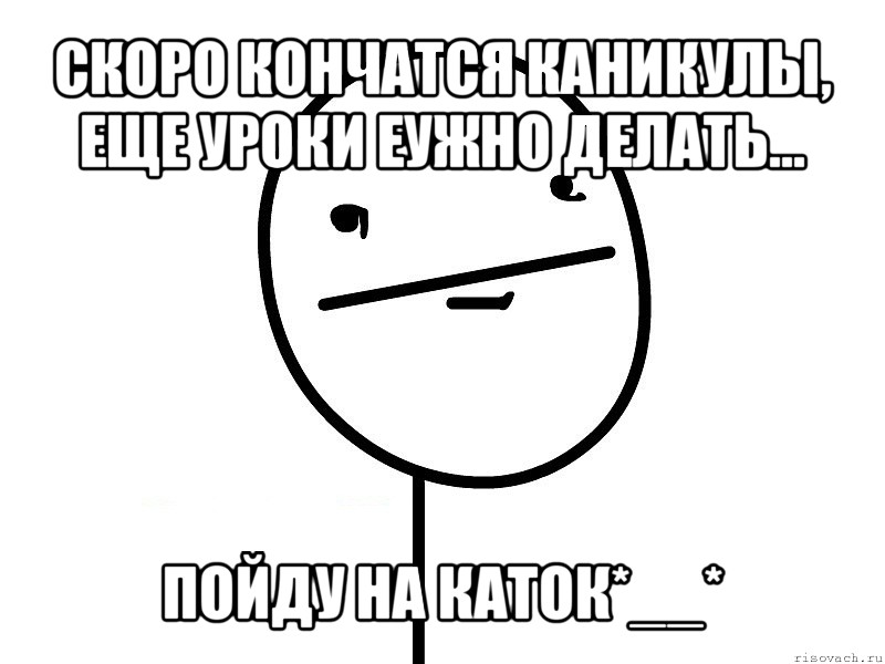 скоро кончатся каникулы, еще уроки еужно делать... пойду на каток*__*, Мем Покерфэйс