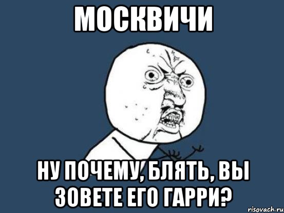 москвичи ну почему, блять, вы зовете его гарри?, Мем Ну почему