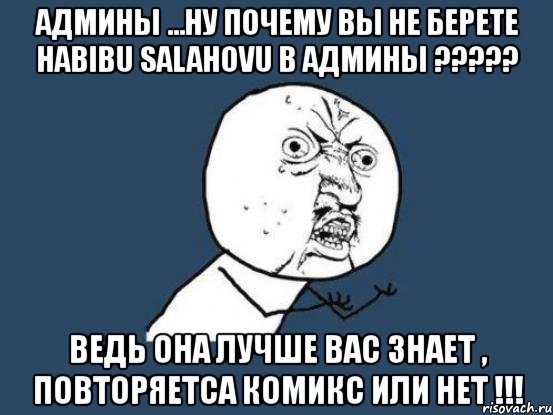 админы ...ну почему вы не берете habibu salahovu в админы ??? ведь она лучше вас знает , повторяетса комикс или нет !!!