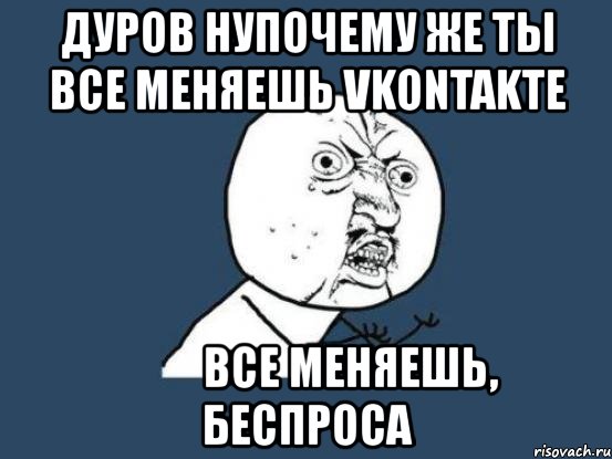 дуров нупочему же ты все меняешь vkontakte все меняешь, беспроса, Мем Ну почему