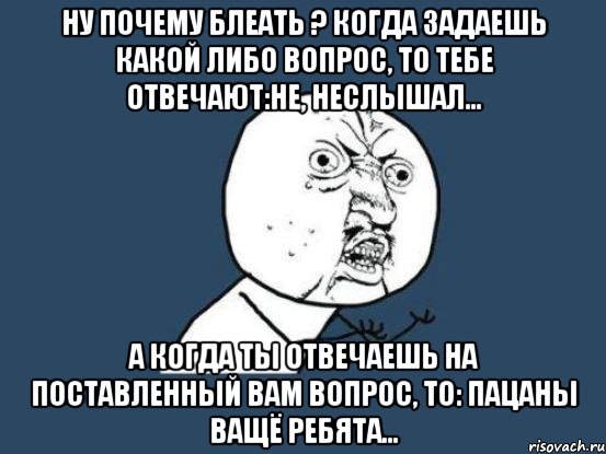 ну почему блеать ? когда задаешь какой либо вопрос, то тебе отвечают:не, неслышал... а когда ты отвечаешь на поставленный вам вопрос, то: пацаны ващё ребята...