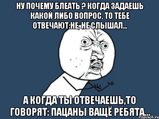 ну почему блеать ? когда задаешь какой либо вопрос, то тебе отвечают:не, не слышал... а когда ты отвечаешь,то говорят: пацаны ващё ребята...