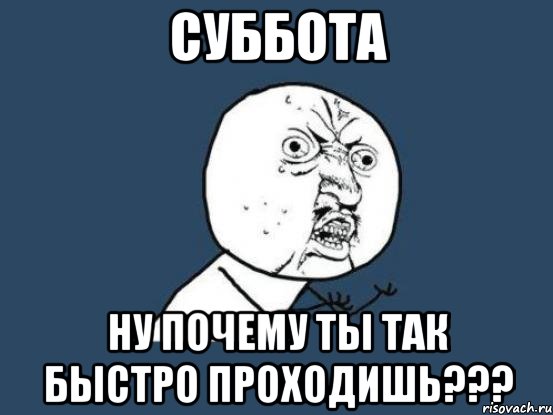 суббота ну почему ты так быстро проходишь???, Мем Ну почему