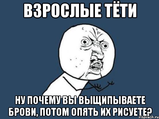 взрослые тёти ну почему вы выщипываете брови, потом опять их рисуете?