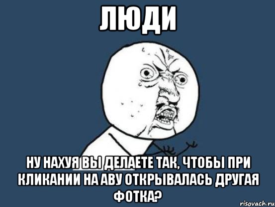 люди ну нахуя вы делаете так, чтобы при кликании на аву открывалась другая фотка?