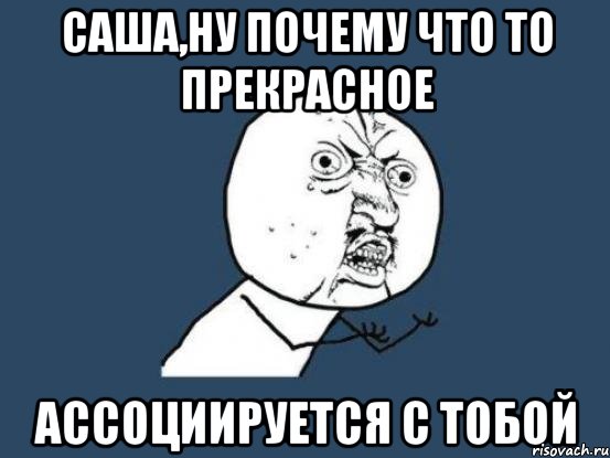 саша,ну почему что то прекрасное ассоциируется с тобой, Мем Ну почему